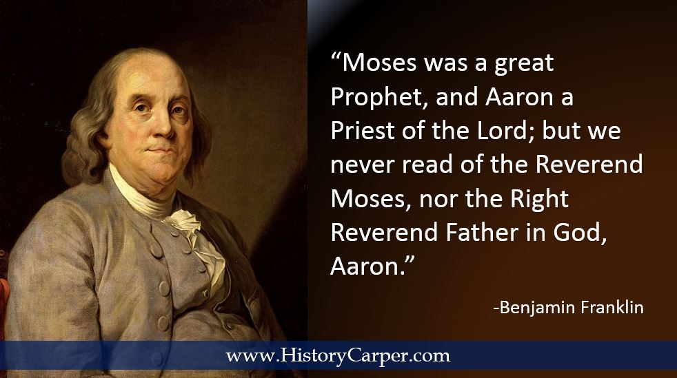 Moses was a great Prophet, and Aaron a Priest of the Lord; but we never read of the Reverend Moses, nor the Right Reverend Father in God, Aaron. -Ben Franklin