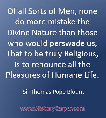 Of all Sorts of Men, none do more mistake the Divine Nature than those who would perswade us, That to be truly Religious, is to renounce all the Pleasures of Humane Life. -Sir Thomas Pope Blount