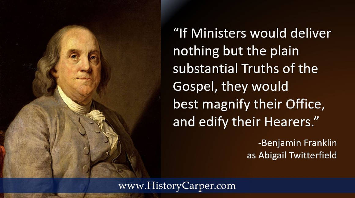 If Ministers would deliver nothing but the plain substantial Truths of the Gospel, they would best magnify their Office, and edify their Hearers. -Benjamin Franklin as Abigail Twitterfield