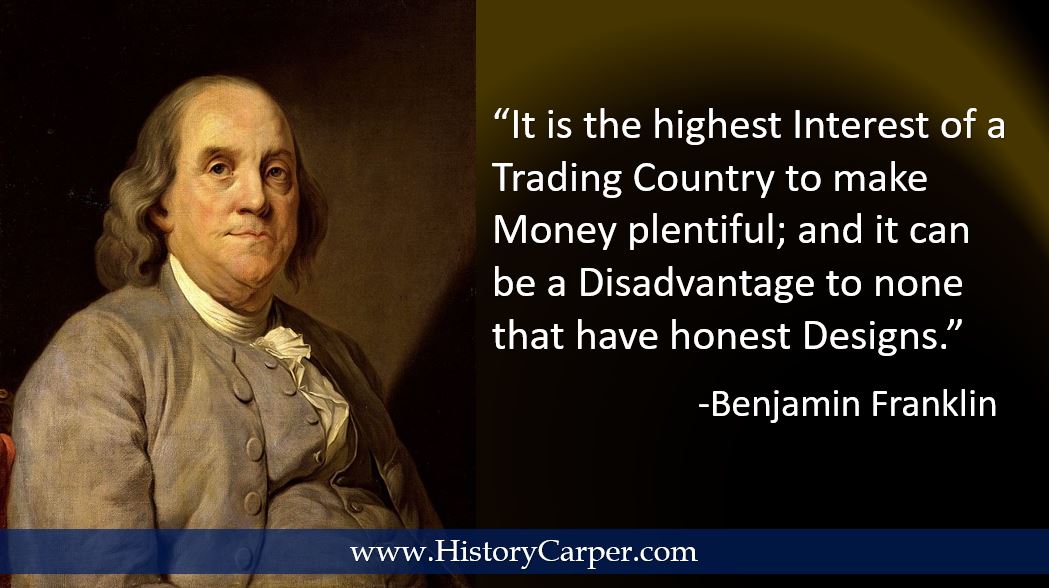 It is the highest Interest of a Trading Country to make Money plentiful; and it can be a Disadvantage to none that have honest Designs. -Benjamin Franklin