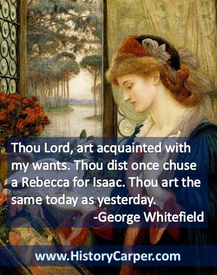Thou Lord, art acquainted with my wants. Thou dist once chuse a Rebecca for Isaac. Thou art the same today as yesterday. -George Whitefield