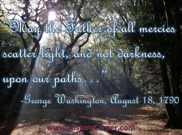 May the Father of all mercies scatter light, and not darkness, upon our paths... -George Washington, Aug 18, 1790